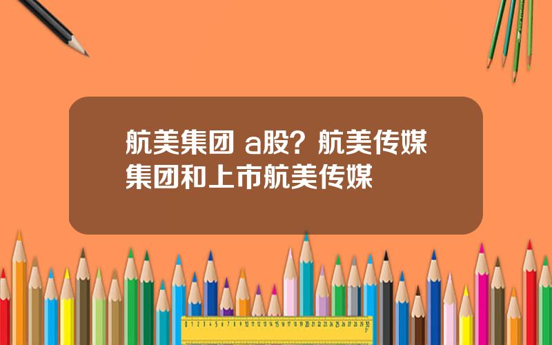 航美集团 a股？航美传媒集团和上市航美传媒